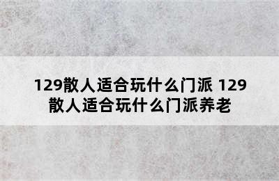 129散人适合玩什么门派 129散人适合玩什么门派养老